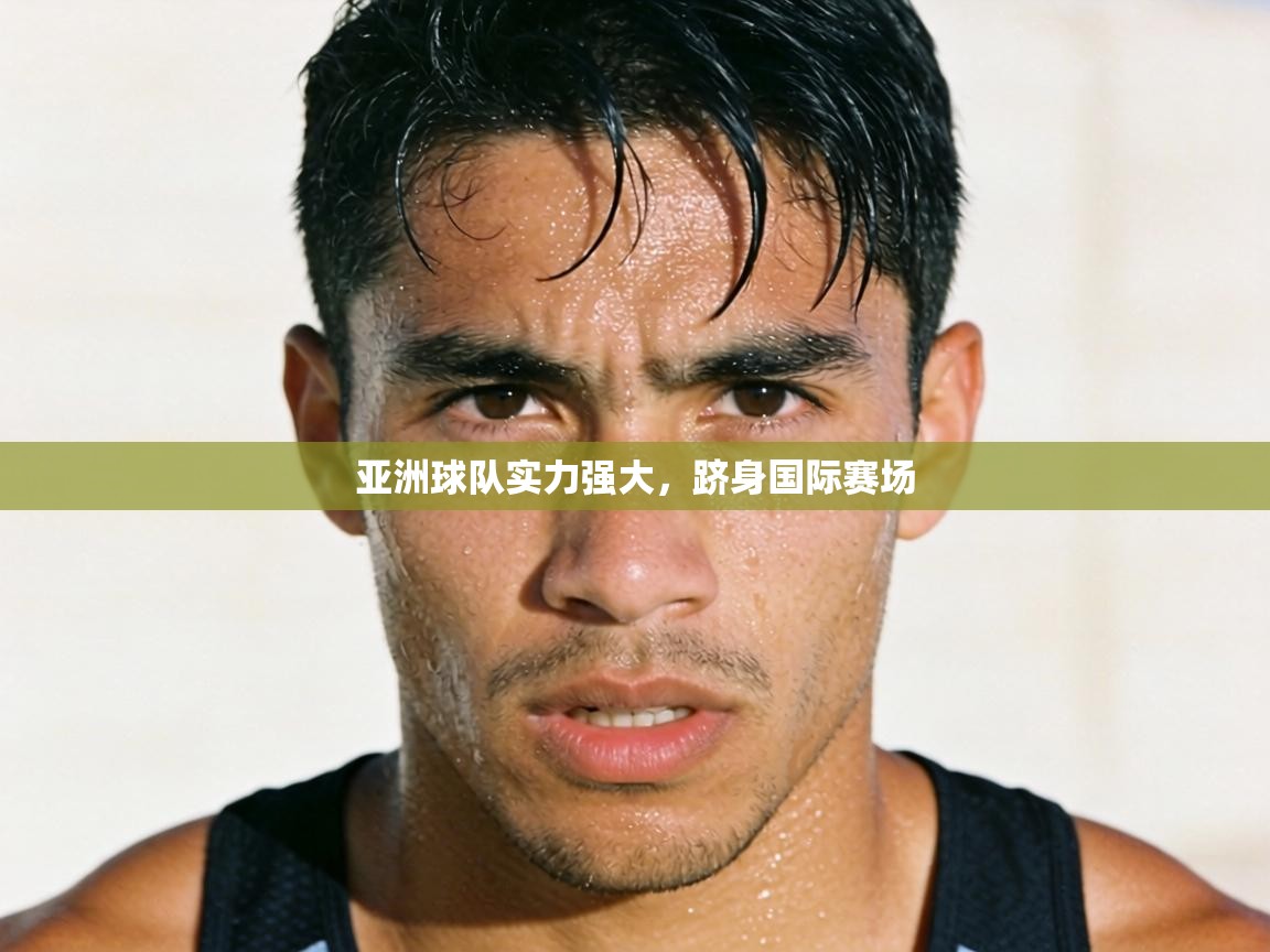 亚洲球队实力强大,跻身国际赛场 第2张